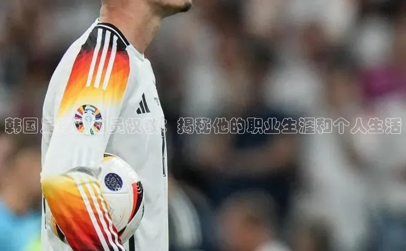 Vsport体育平台百度数据开放平台韩国足球运动员权敬：揭秘他的职业生涯和个人生活