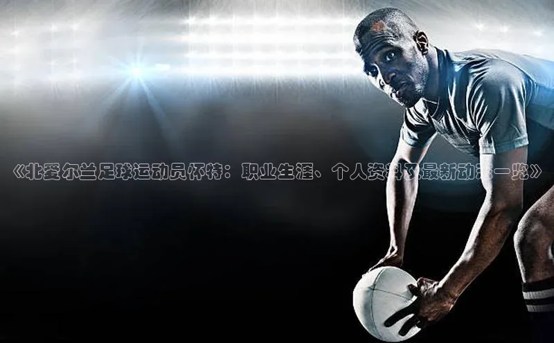 Vsport胜利因你而精彩同程《北爱尔兰足球运动员怀特：职业生涯、个人资料及最新动态一览》