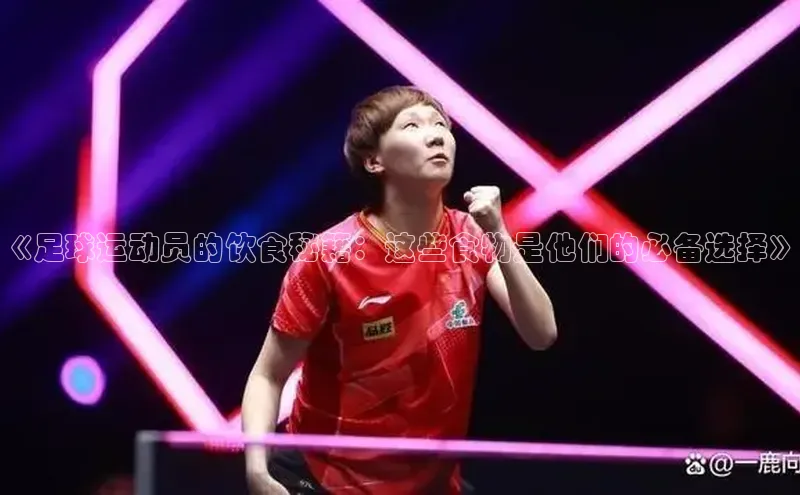 VSport - 胜利因您更精彩如流《足球运动员的饮食秘籍：这些食物是他们的必备选择》