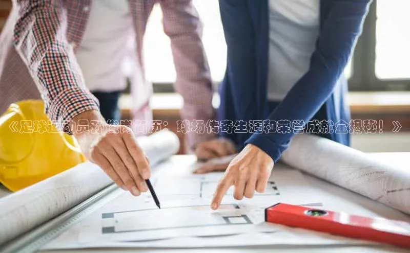 VSports官方网站网易《足球运动员孙俊岗简历：球场传奇生涯和荣誉成就全揭秘！》