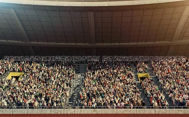 Vsport体育官方网站入口百度学术足球运动员是否每天都需要进行跑步训练？探讨足球运动员训练中的跑步重要性