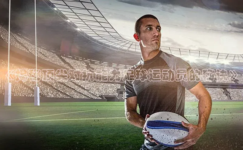 v站体育官网58同城《揭秘顶尖对抗能力足球运动员的秘诀》