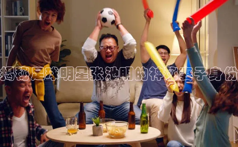Vsport体育官方网站入口天键股份揭秘足球明星张池明的神秘妻子身份
