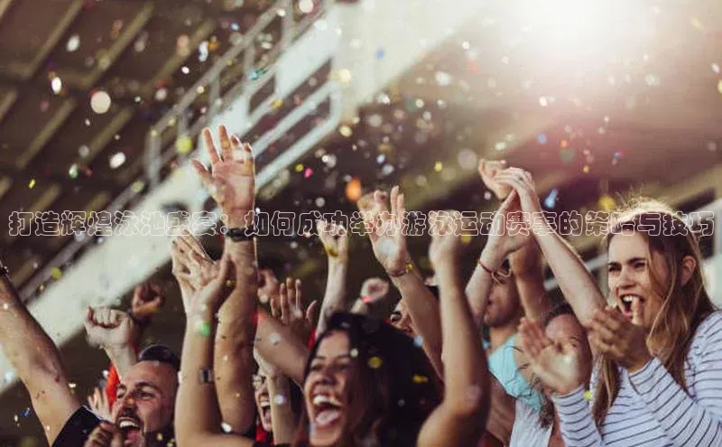 vsports官网入口遥望科技打造辉煌泳池盛宴：如何成功举办游泳运动赛事的策略与技巧