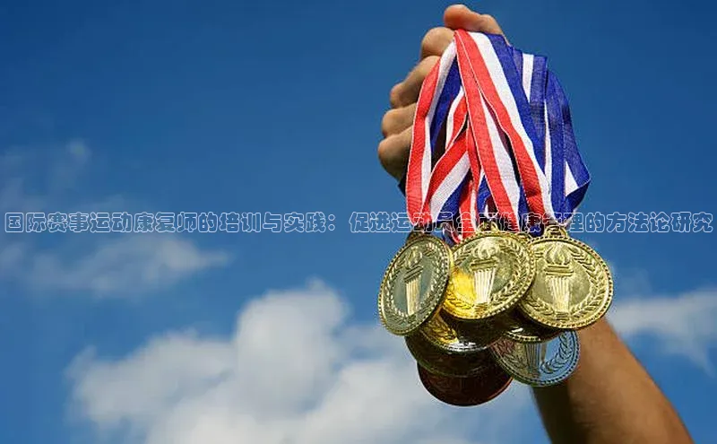 vsport体育在线官网视觉中国国际赛事运动康复师的培训与实践：促进运动员全面健康管理的方法论研究