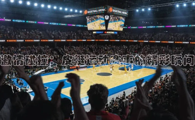 VSports官方网站宣亚国际激情碰撞：皮艇运动赛事的精彩瞬间