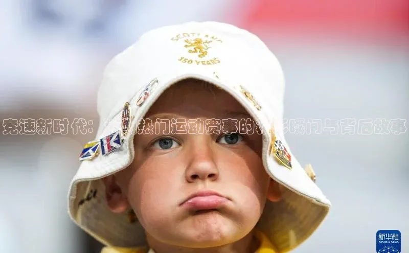 竞速新时代：近期热门运动赛事的精彩瞬间与背后故事