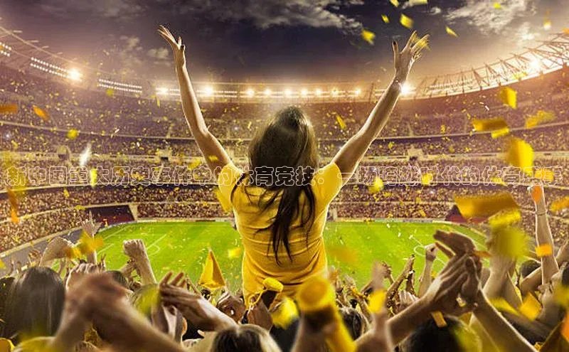 新中国重大历史事件中的体育竞技：一场跨越时代的体育盛事