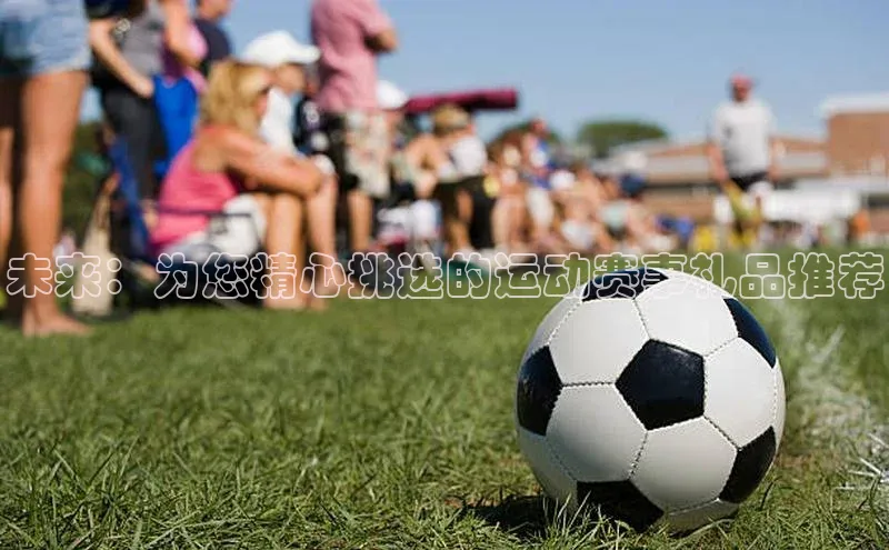 未来：为您精心挑选的运动赛事礼品推荐
