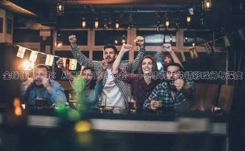 全球体育盛事：从世界杯到奥运会——赛事背后的精彩瞬间与深度