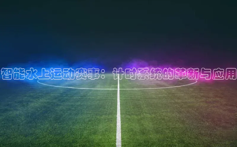 智能水上运动赛事：计时系统的革新与应用