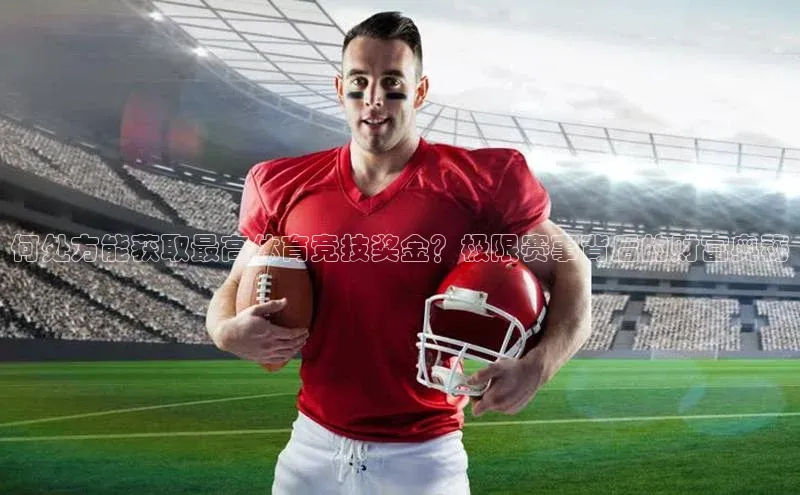何处方能获取最高体育竞技奖金？极限赛事背后的财富奥秘