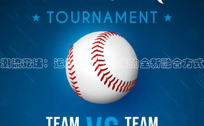 潮流竞速：运动服饰与赛事的全新融合方式