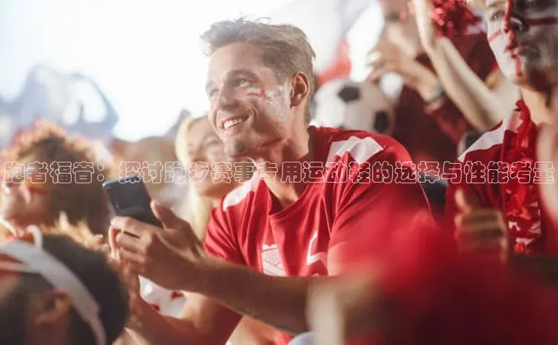 跑者福音：探讨跑步赛事专用运动鞋的选择与性能考量
