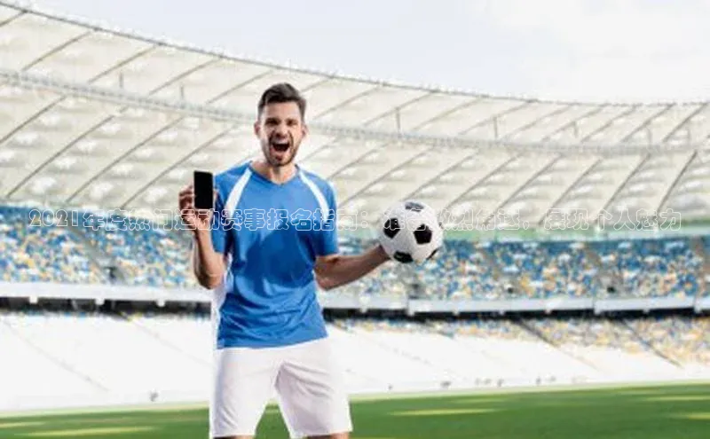 2021年度热门运动赛事报名指南：准备激烈角逐，展现个人魅力