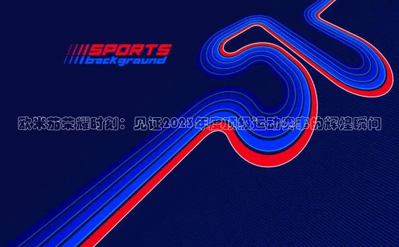 欧米茄荣耀时刻：见证2023年度顶级运动赛事的辉煌瞬间