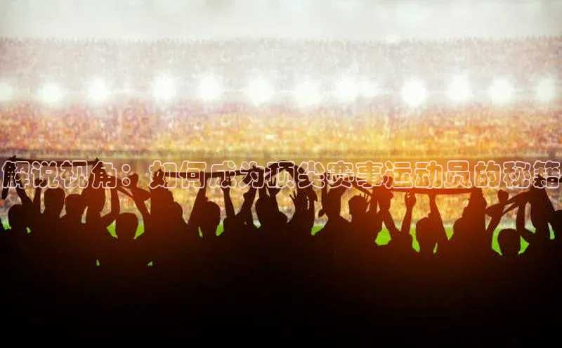 解说视角：如何成为顶尖赛事运动员的秘籍