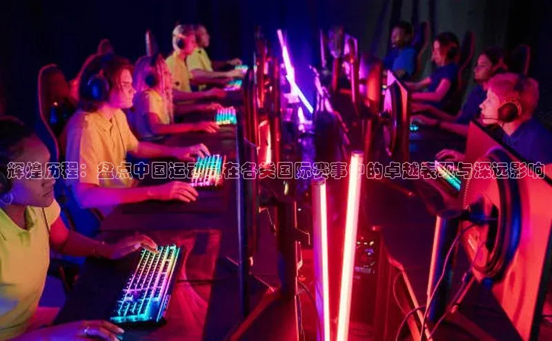 辉煌历程：盘点中国运动员在各类国际赛事中的卓越表现与深远影响