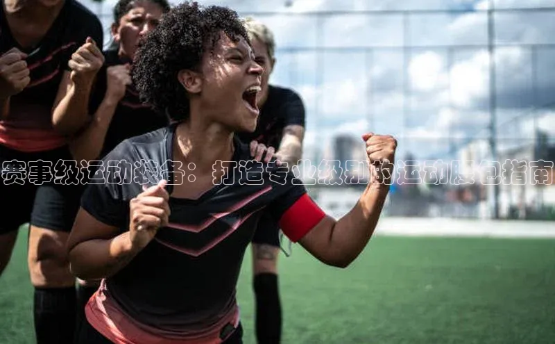 赛事级运动装备：打造专业级别的运动腰包指南