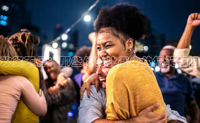 欢笑不停：那些体育比赛中的搞笑瞬间