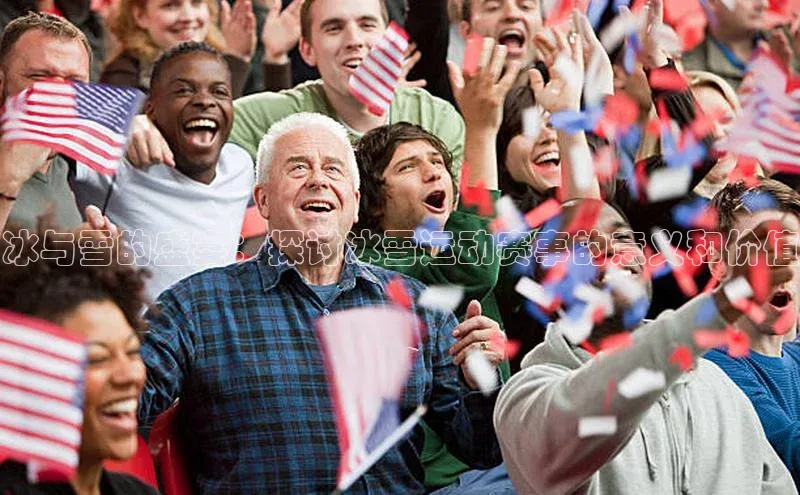 冰与雪的盛宴：探讨冰雪运动赛事的意义和价值