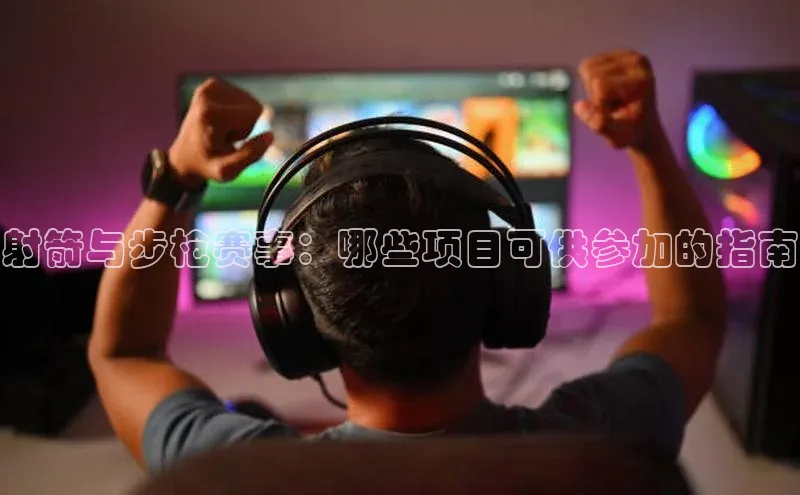 射箭与步枪赛事：哪些项目可供参加的指南