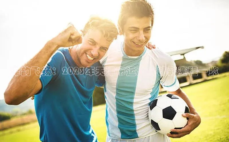 津韵飞扬：2023年天津市运动会精彩赛程一览