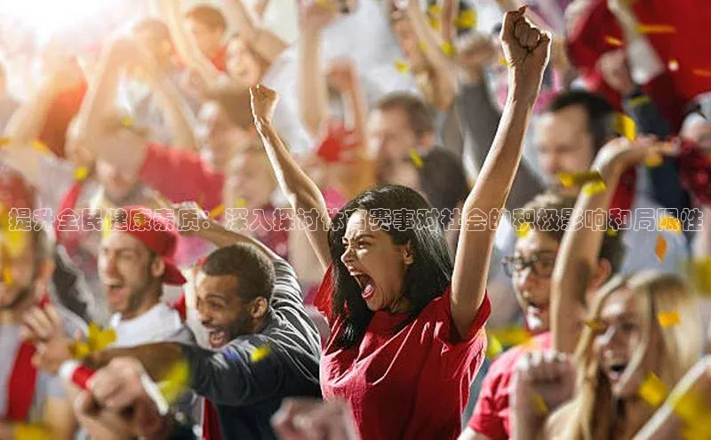 提升全民健康素质：深入探讨体育赛事对社会的积极影响和局限性