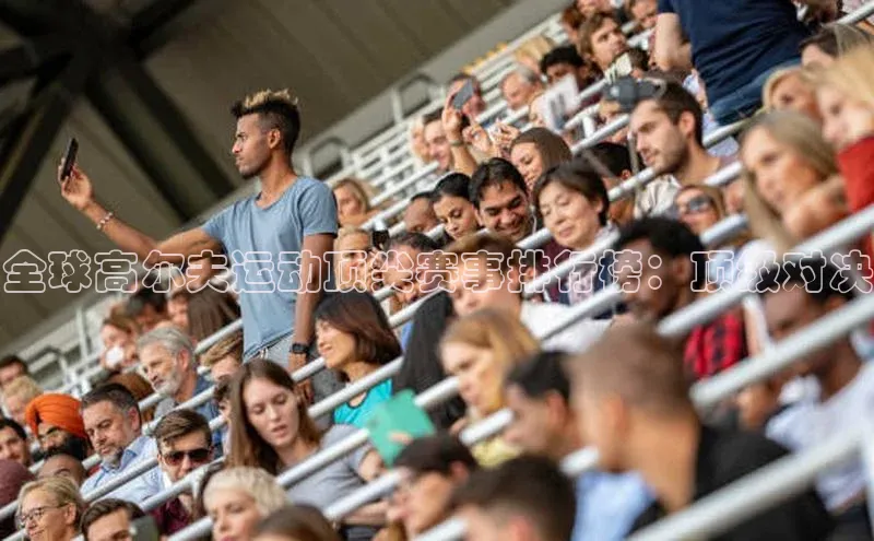 全球高尔夫运动顶尖赛事排行榜：顶级对决