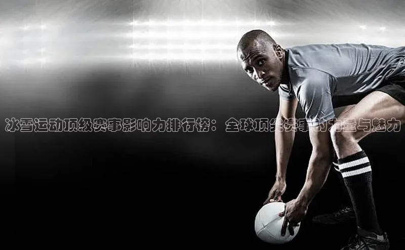 冰雪运动顶级赛事影响力排行榜：全球顶尖赛事的力量与魅力