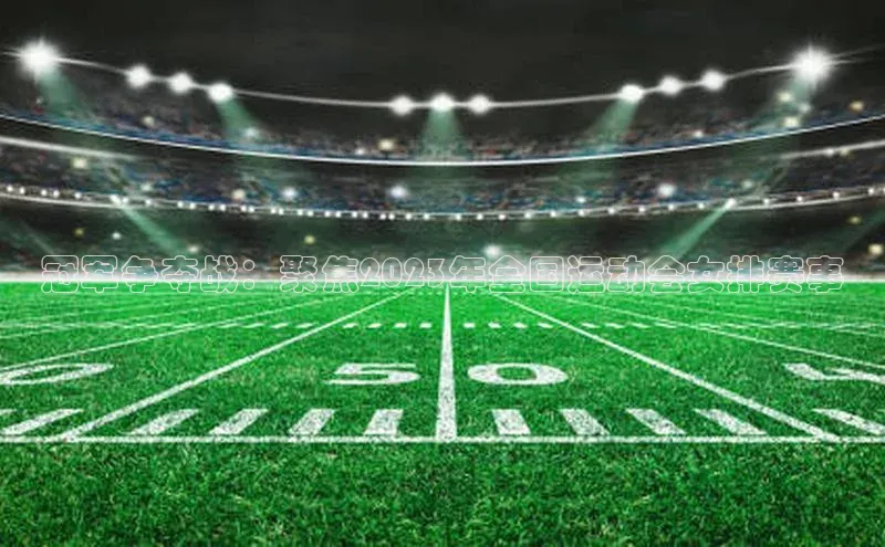 冠军争夺战：聚焦2023年全国运动会女排赛事