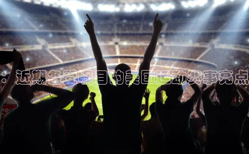 ：近期备受瞩目的美国运动赛事亮点
