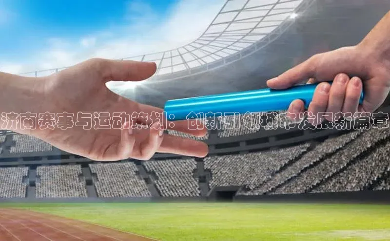 济南赛事与运动策划：创新引领城市发展新篇章