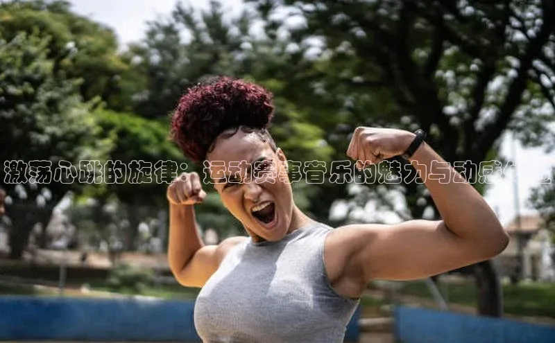 激荡心跳的旋律：运动赛事音乐的魅力与动感体验