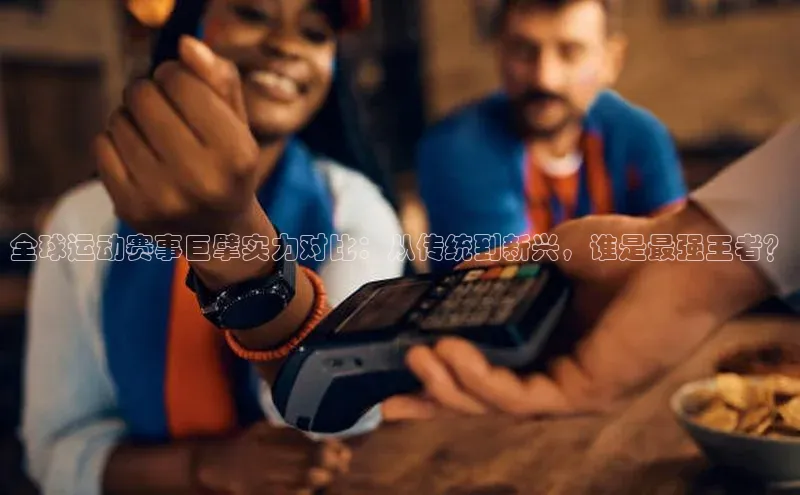 全球运动赛事巨擘实力对比：从传统到新兴，谁是最强王者？