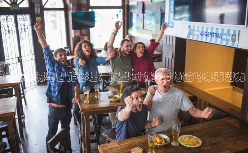 绿色能源与智能管理：大型运动赛事场馆的未来潜力